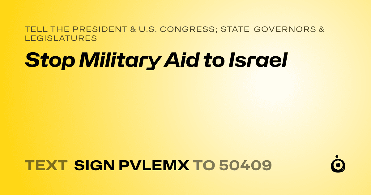 A shareable card that reads "tell the President & U.S. Congress; State Governors & Legislatures: Stop Military Aid to Israel" followed by "text sign PVLEMX to 50409"