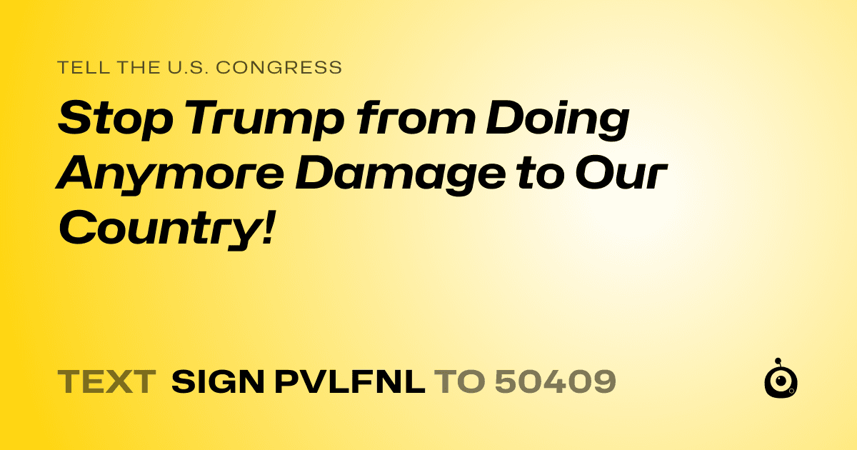 A shareable card that reads "tell the U.S. Congress: Stop Trump from Doing Anymore Damage to Our Country!" followed by "text sign PVLFNL to 50409"
