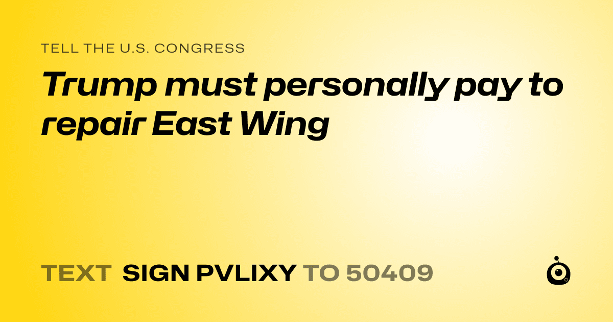 A shareable card that reads "tell the U.S. Congress: Trump must personally pay to repair East Wing" followed by "text sign PVLIXY to 50409"