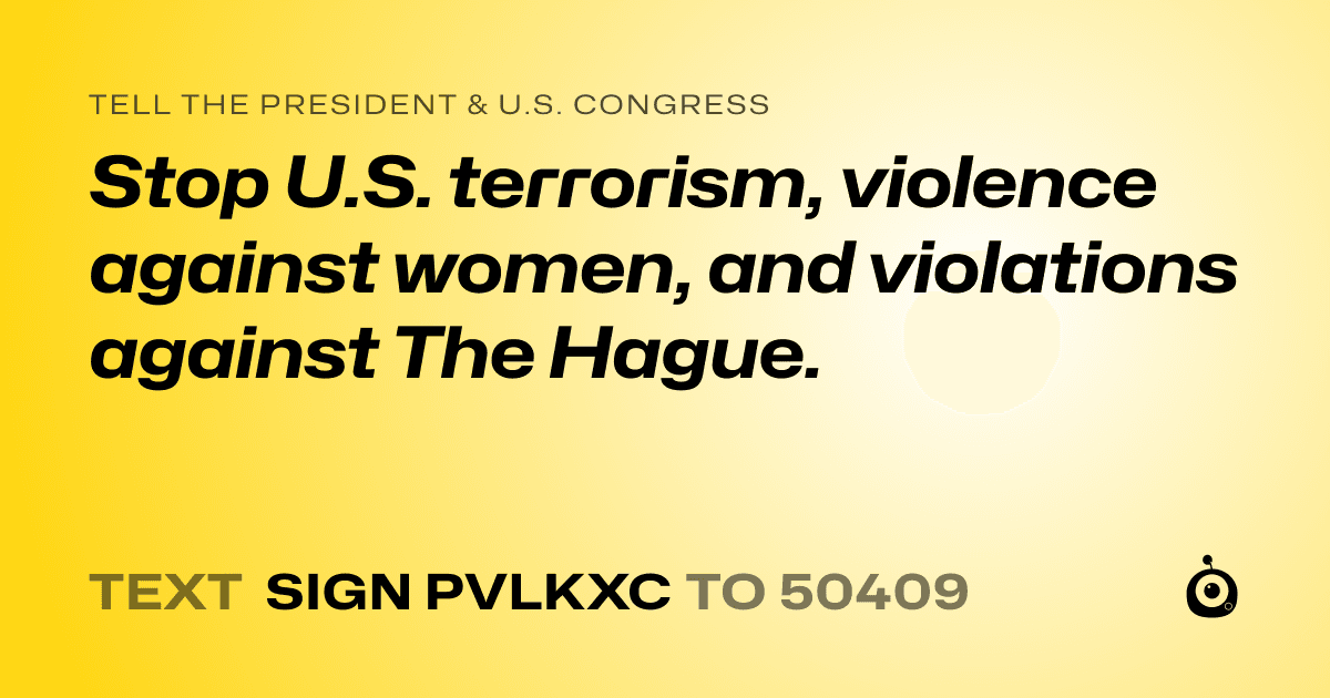 A shareable card that reads "tell the President & U.S. Congress: Stop U.S. terrorism, violence against women, and violations against The Hague." followed by "text sign PVLKXC to 50409"