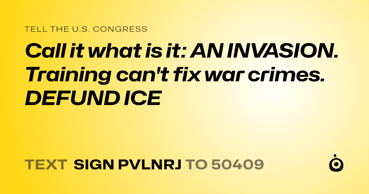 A shareable card that reads "tell the U.S. Congress: Call it what is it: AN INVASION. Training can't fix war crimes. DEFUND ICE" followed by "text sign PVLNRJ to 50409"