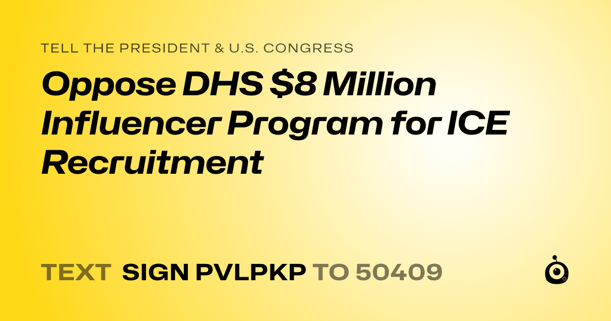 A shareable card that reads "tell the President & U.S. Congress: Oppose DHS $8 Million Influencer Program for ICE Recruitment" followed by "text sign PVLPKP to 50409"