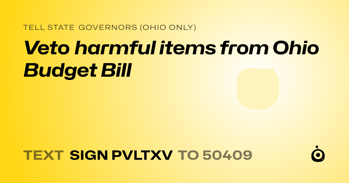 A shareable card that reads "tell State Governors (Ohio only): Veto harmful items from Ohio Budget Bill" followed by "text sign PVLTXV to 50409"