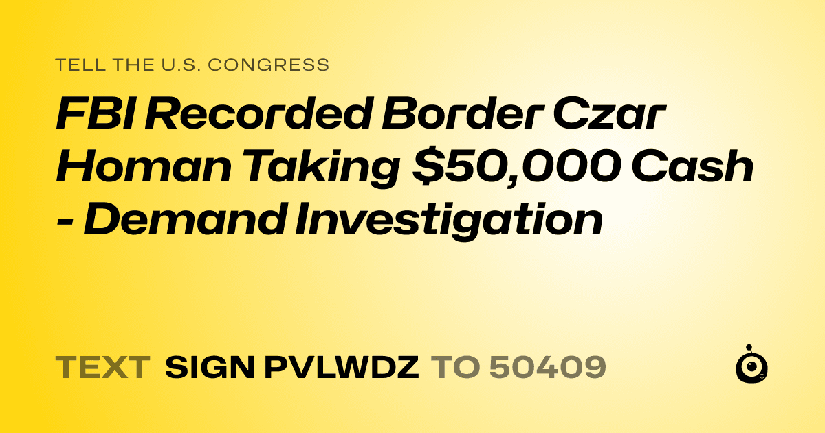 A shareable card that reads "tell the U.S. Congress: FBI Recorded Border Czar Homan Taking $50,000 Cash - Demand Investigation" followed by "text sign PVLWDZ to 50409"