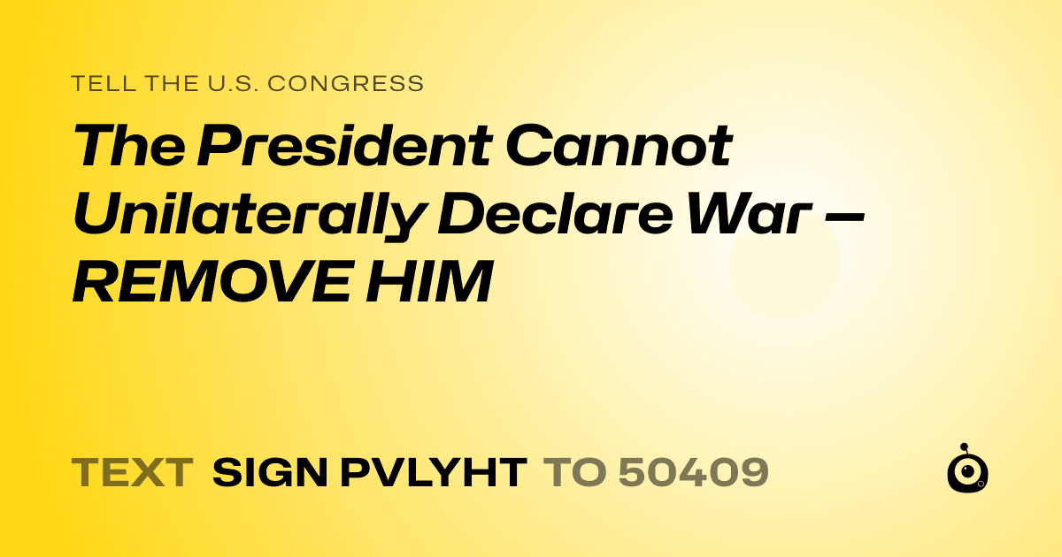 A shareable card that reads "tell the U.S. Congress: The President Cannot Unilaterally Declare War — REMOVE HIM" followed by "text sign PVLYHT to 50409"