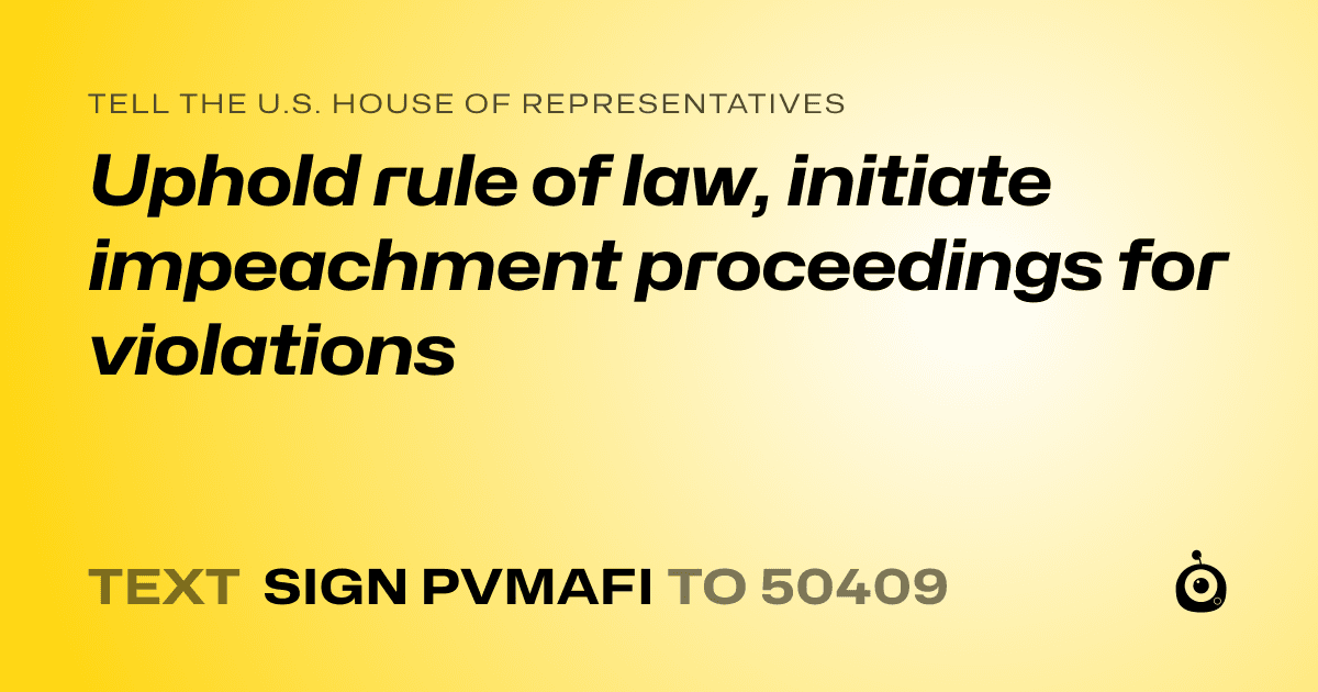 A shareable card that reads "tell the U.S. House of Representatives: Uphold rule of law, initiate impeachment proceedings for violations" followed by "text sign PVMAFI to 50409"