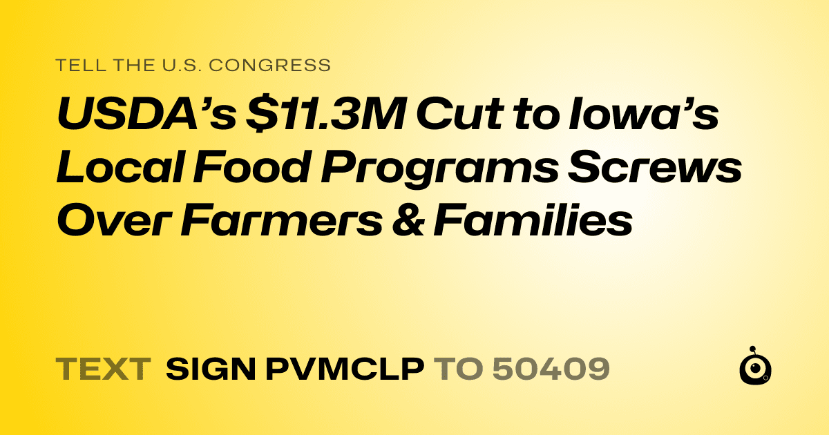 A shareable card that reads "tell the U.S. Congress: USDA’s $11.3M Cut to Iowa’s Local Food Programs Screws Over Farmers & Families" followed by "text sign PVMCLP to 50409"