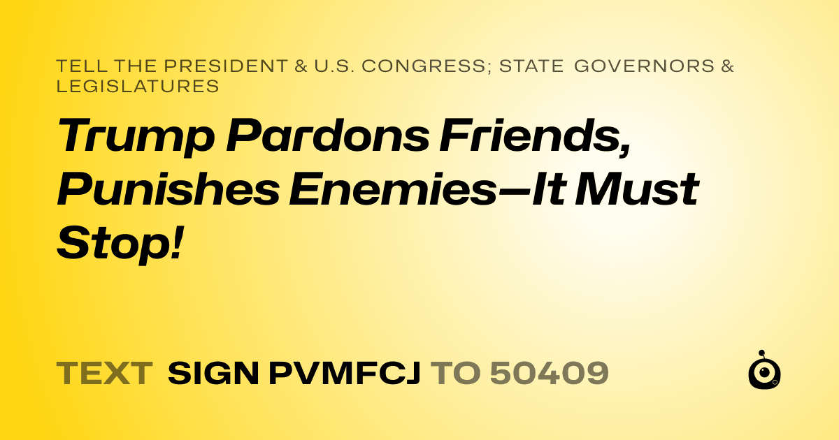 A shareable card that reads "tell the President & U.S. Congress; State Governors & Legislatures: Trump Pardons Friends, Punishes Enemies—It Must Stop!" followed by "text sign PVMFCJ to 50409"