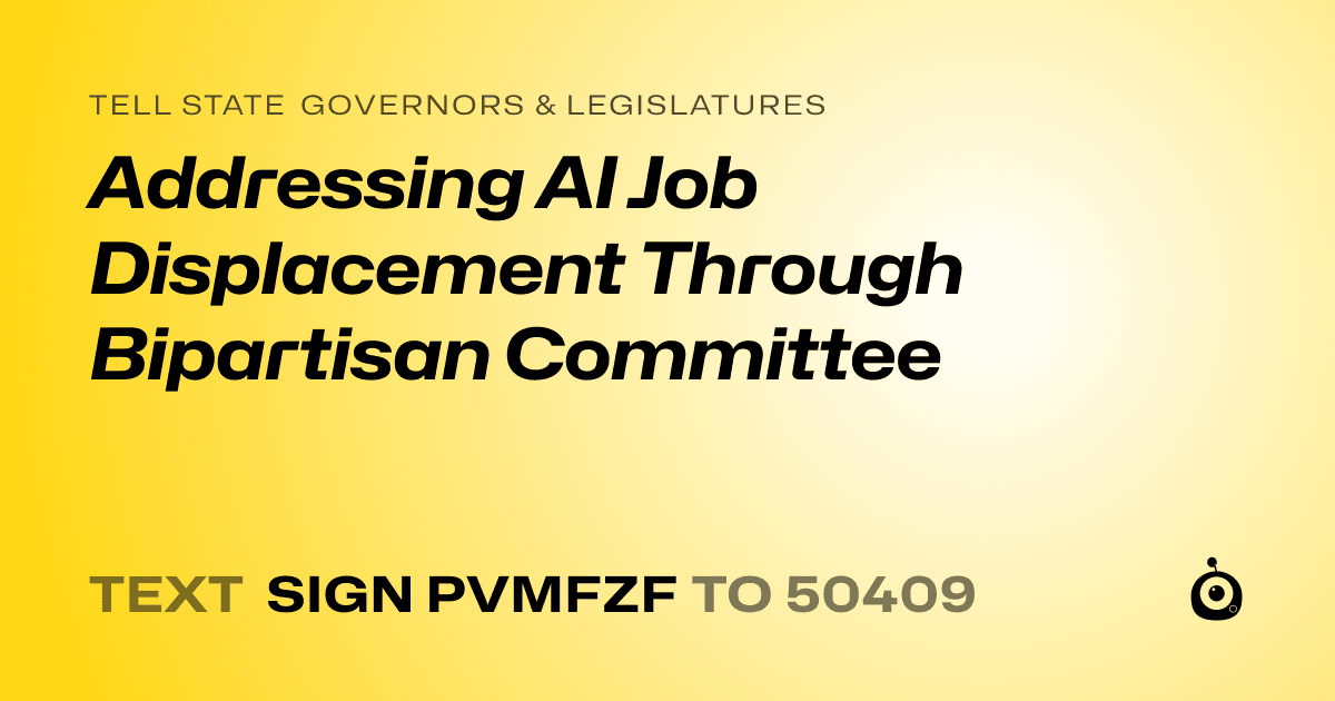 A shareable card that reads "tell State Governors & Legislatures: Addressing AI Job Displacement Through Bipartisan Committee" followed by "text sign PVMFZF to 50409"