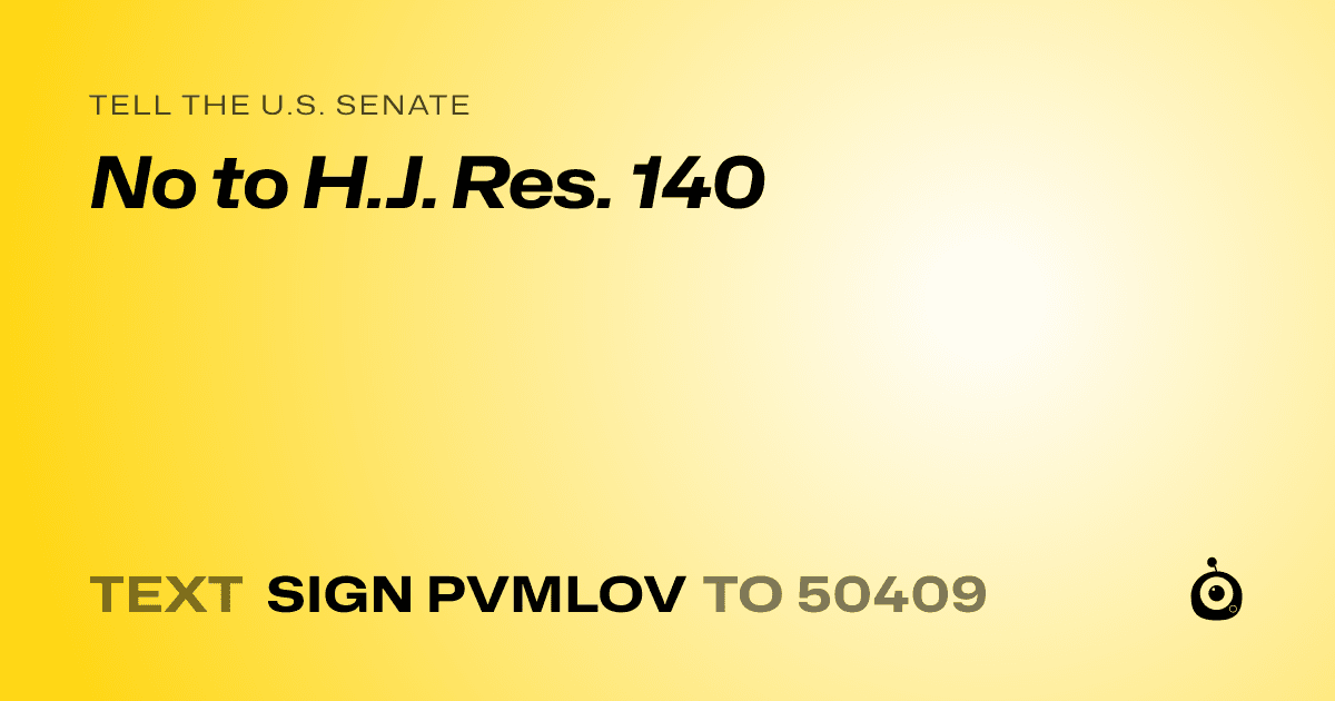 A shareable card that reads "tell the U.S. Senate: No to H.J. Res. 140" followed by "text sign PVMLOV to 50409"