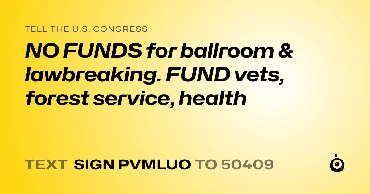 A shareable card that reads "tell the U.S. Congress: NO FUNDS for ballroom & lawbreaking. FUND vets, forest service, health" followed by "text sign PVMLUO to 50409"