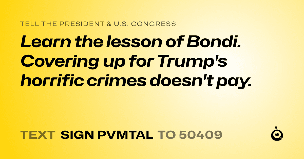 A shareable card that reads "tell the President & U.S. Congress: Learn the lesson of Bondi. Covering up for Trump's horrific crimes doesn't pay." followed by "text sign PVMTAL to 50409"
