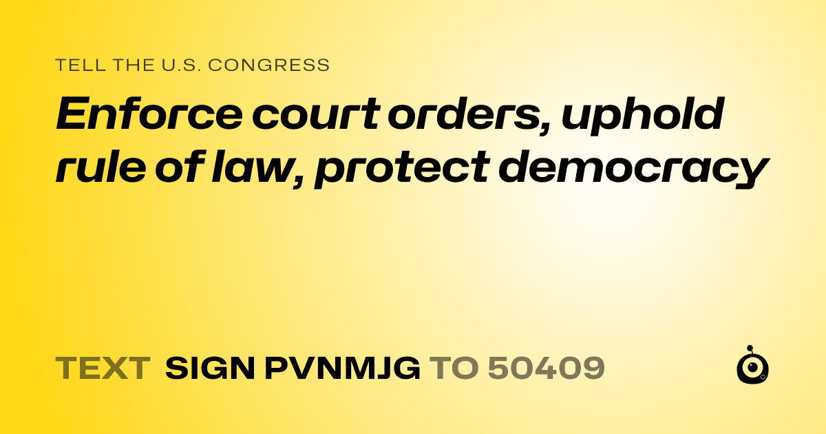 A shareable card that reads "tell the U.S. Congress: Enforce court orders, uphold rule of law, protect democracy" followed by "text sign PVNMJG to 50409"