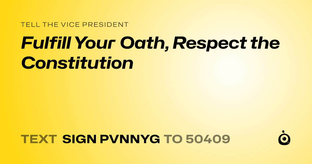 A shareable card that reads "tell the Vice President: Fulfill Your Oath, Respect the Constitution" followed by "text sign PVNNYG to 50409"
