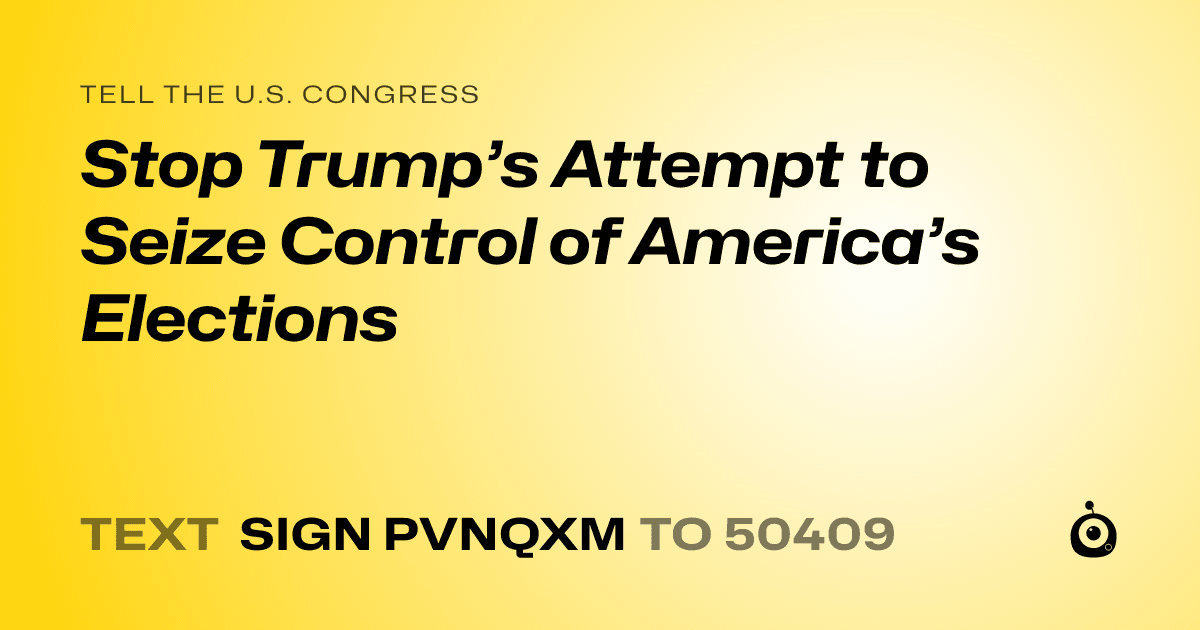 A shareable card that reads "tell the U.S. Congress: Stop Trump’s Attempt to Seize Control of America’s Elections" followed by "text sign PVNQXM to 50409"