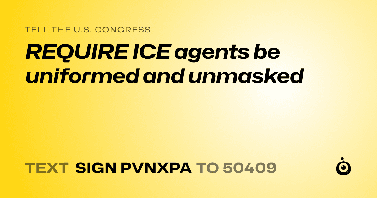 A shareable card that reads "tell the U.S. Congress: REQUIRE ICE agents be uniformed and unmasked" followed by "text sign PVNXPA to 50409"