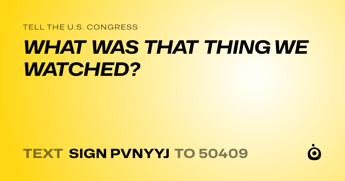 A shareable card that reads "tell the U.S. Congress: WHAT WAS THAT THING WE WATCHED?" followed by "text sign PVNYYJ to 50409"
