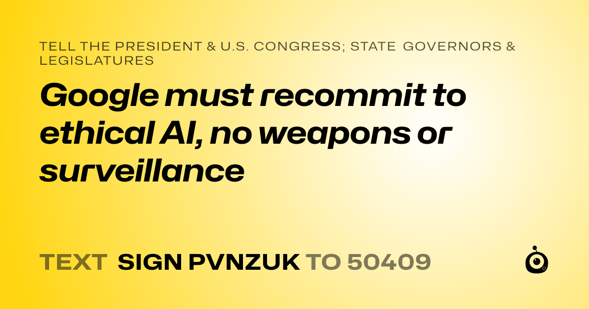 A shareable card that reads "tell the President & U.S. Congress; State Governors & Legislatures: Google must recommit to ethical AI, no weapons or surveillance" followed by "text sign PVNZUK to 50409"