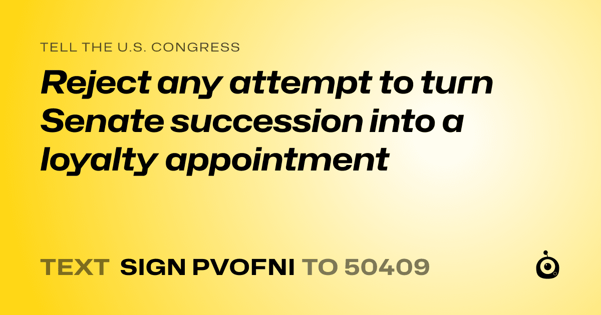 A shareable card that reads "tell the U.S. Congress: Reject any attempt to turn Senate succession into a loyalty appointment" followed by "text sign PVOFNI to 50409"
