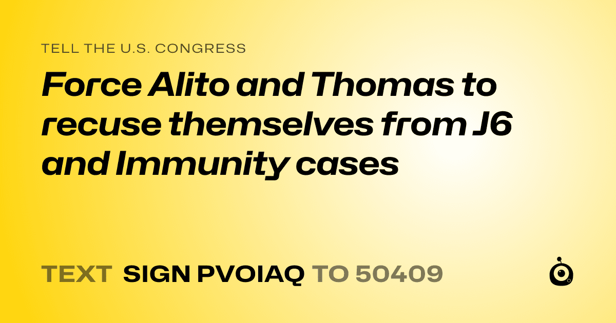 A shareable card that reads "tell the U.S. Congress: Force Alito and Thomas to recuse themselves from J6 and Immunity cases" followed by "text sign PVOIAQ to 50409"