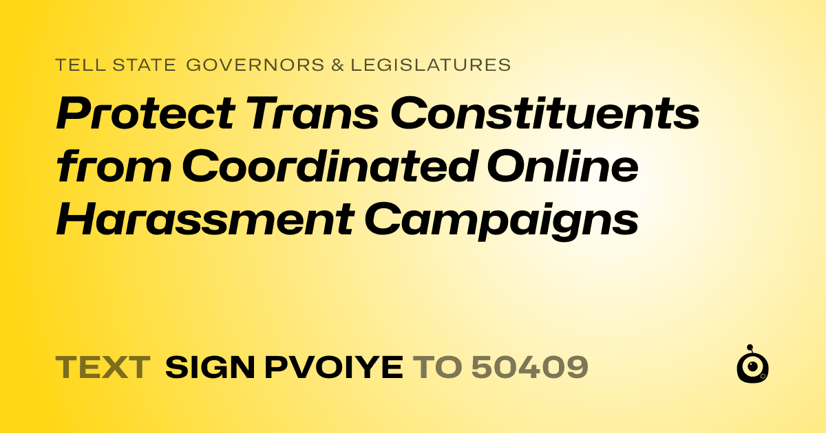A shareable card that reads "tell State Governors & Legislatures: Protect Trans Constituents from Coordinated Online Harassment Campaigns" followed by "text sign PVOIYE to 50409"