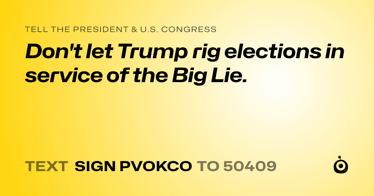 A shareable card that reads "tell the President & U.S. Congress: Don't let Trump rig elections in service of the Big Lie." followed by "text sign PVOKCO to 50409"