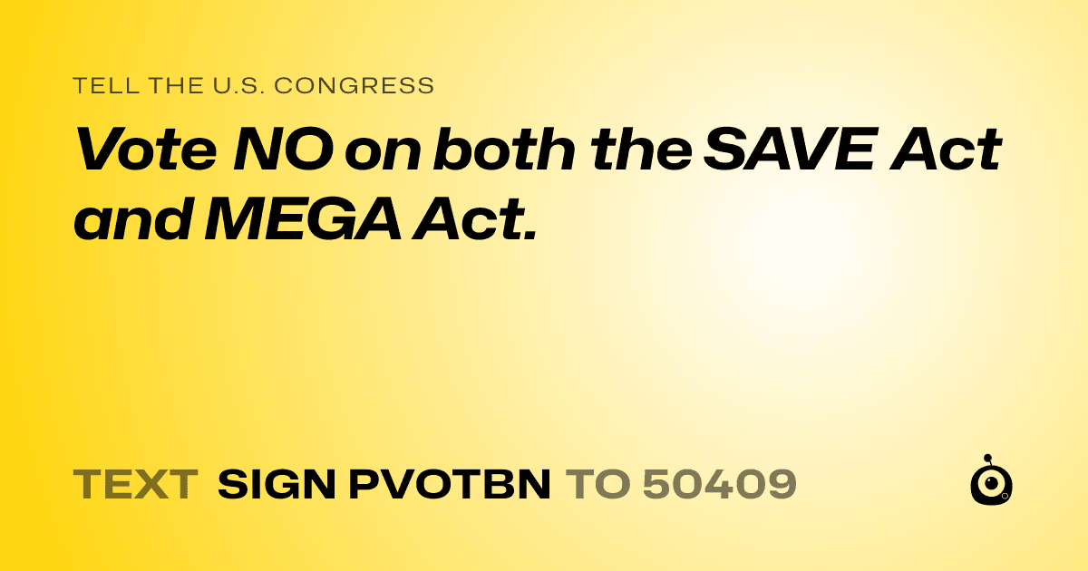 A shareable card that reads "tell the U.S. Congress: Vote NO on both the SAVE Act and MEGA Act." followed by "text sign PVOTBN to 50409"