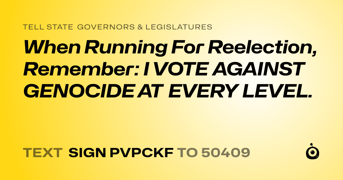 A shareable card that reads "tell State Governors & Legislatures: When Running For Reelection, Remember: I VOTE AGAINST GENOCIDE AT EVERY LEVEL." followed by "text sign PVPCKF to 50409"