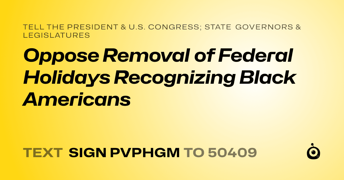 A shareable card that reads "tell the President & U.S. Congress; State Governors & Legislatures: Oppose Removal of Federal Holidays Recognizing Black Americans" followed by "text sign PVPHGM to 50409"