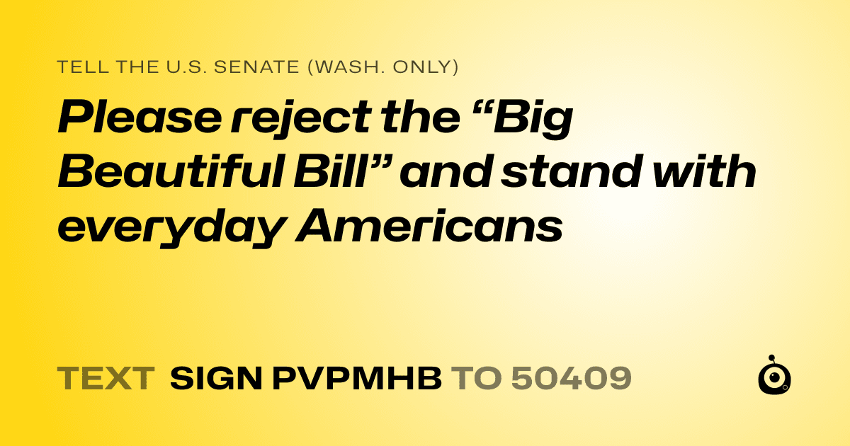 A shareable card that reads "tell the U.S. Senate (Wash. only): Please reject the “Big Beautiful Bill” and stand with everyday Americans" followed by "text sign PVPMHB to 50409"