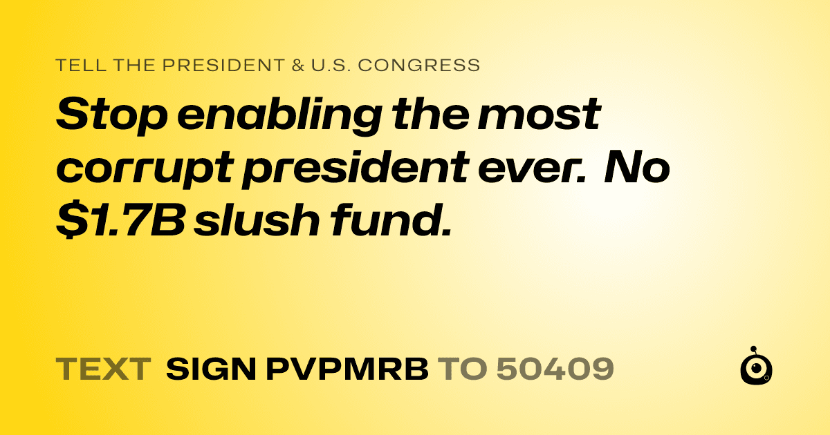 A shareable card that reads "tell the President & U.S. Congress: Stop enabling the most corrupt president ever. No $1.7B slush fund." followed by "text sign PVPMRB to 50409"