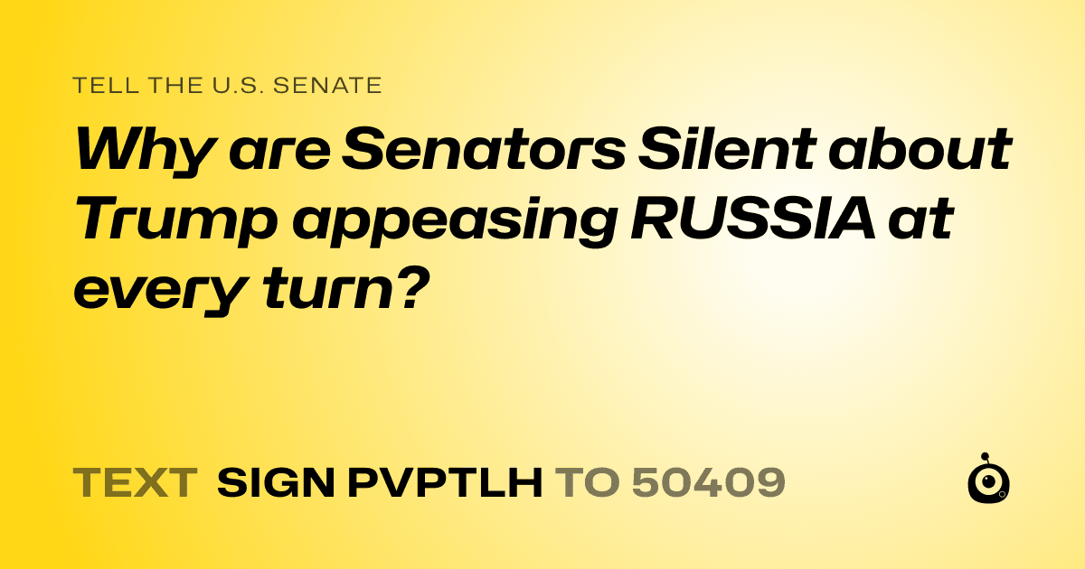 A shareable card that reads "tell the U.S. Senate: Why are Senators Silent about Trump appeasing RUSSIA at every turn?" followed by "text sign PVPTLH to 50409"
