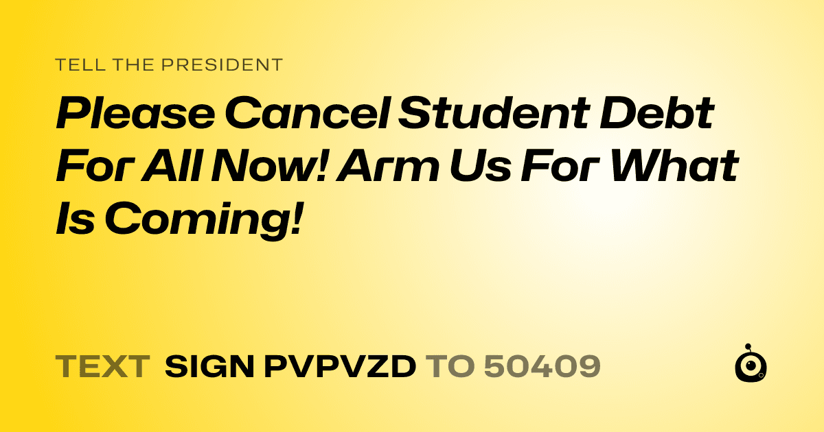 A shareable card that reads "tell the President: Please Cancel Student Debt For All Now! Arm Us For What Is Coming!" followed by "text sign PVPVZD to 50409"