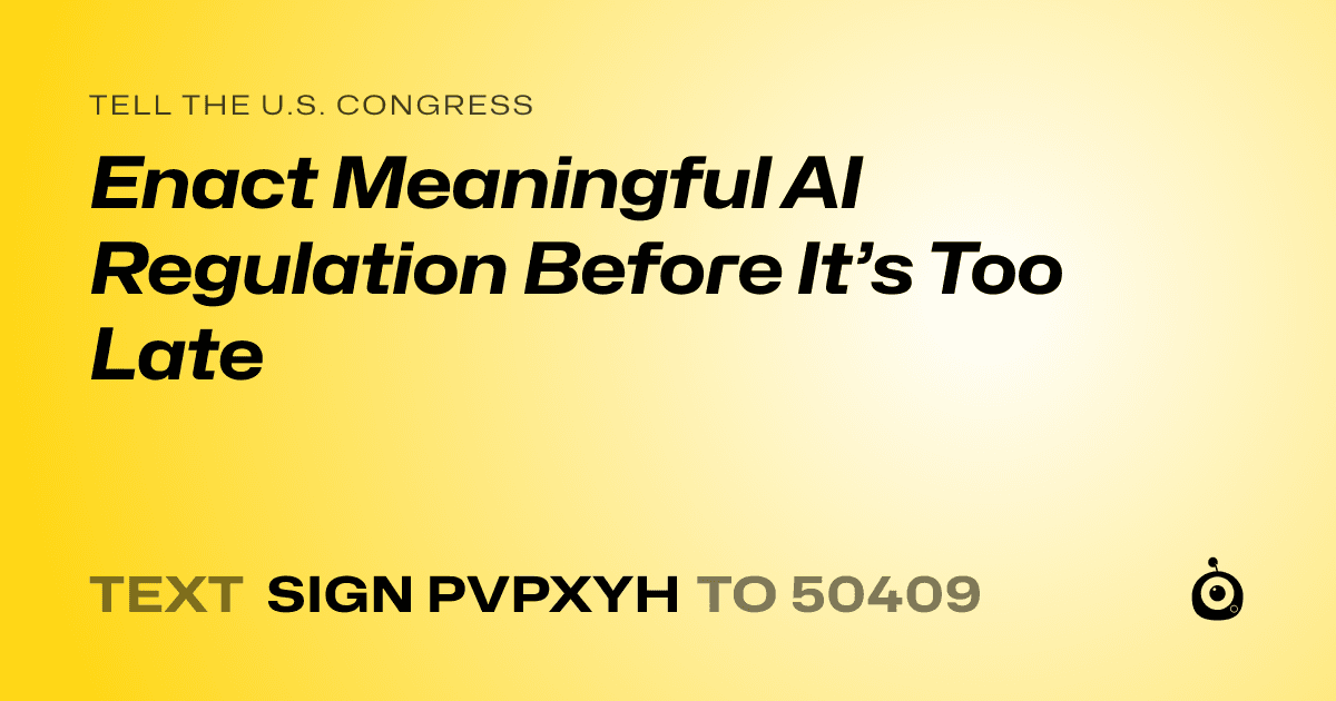 A shareable card that reads "tell the U.S. Congress: Enact Meaningful AI Regulation Before It’s Too Late" followed by "text sign PVPXYH to 50409"