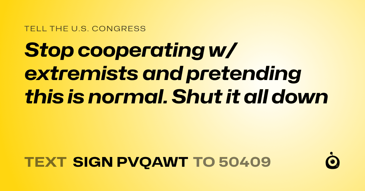 A shareable card that reads "tell the U.S. Congress: Stop cooperating w/ extremists and pretending this is normal. Shut it all down" followed by "text sign PVQAWT to 50409"