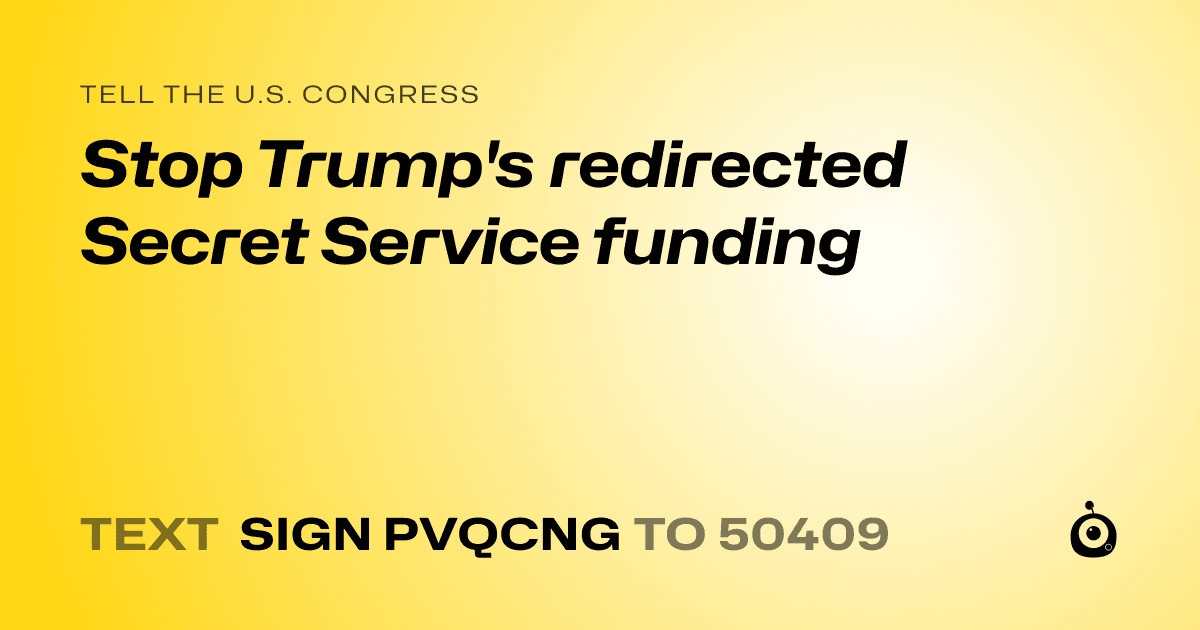 A shareable card that reads "tell the U.S. Congress: Stop Trump's redirected Secret Service funding" followed by "text sign PVQCNG to 50409"