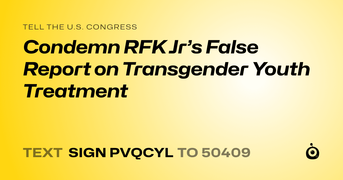 A shareable card that reads "tell the U.S. Congress: Condemn RFK Jr’s False Report on Transgender Youth Treatment" followed by "text sign PVQCYL to 50409"
