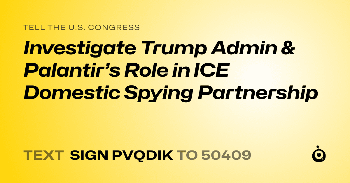 A shareable card that reads "tell the U.S. Congress: Investigate Trump Admin & Palantir’s Role in ICE Domestic Spying Partnership
" followed by "text sign PVQDIK to 50409"