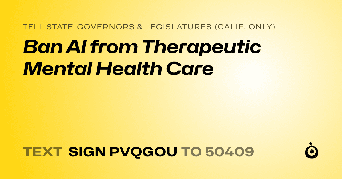 A shareable card that reads "tell State Governors & Legislatures (Calif. only): Ban AI from Therapeutic Mental Health Care" followed by "text sign PVQGOU to 50409"