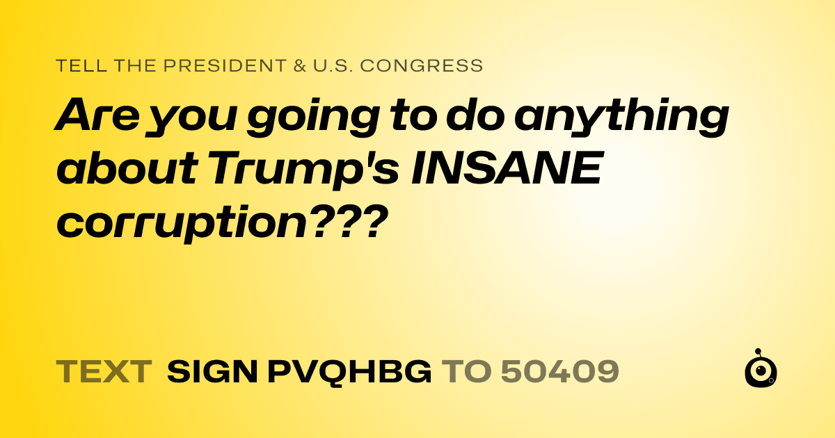 A shareable card that reads "tell the President & U.S. Congress: Are you going to do anything about Trump's  INSANE corruption???" followed by "text sign PVQHBG to 50409"