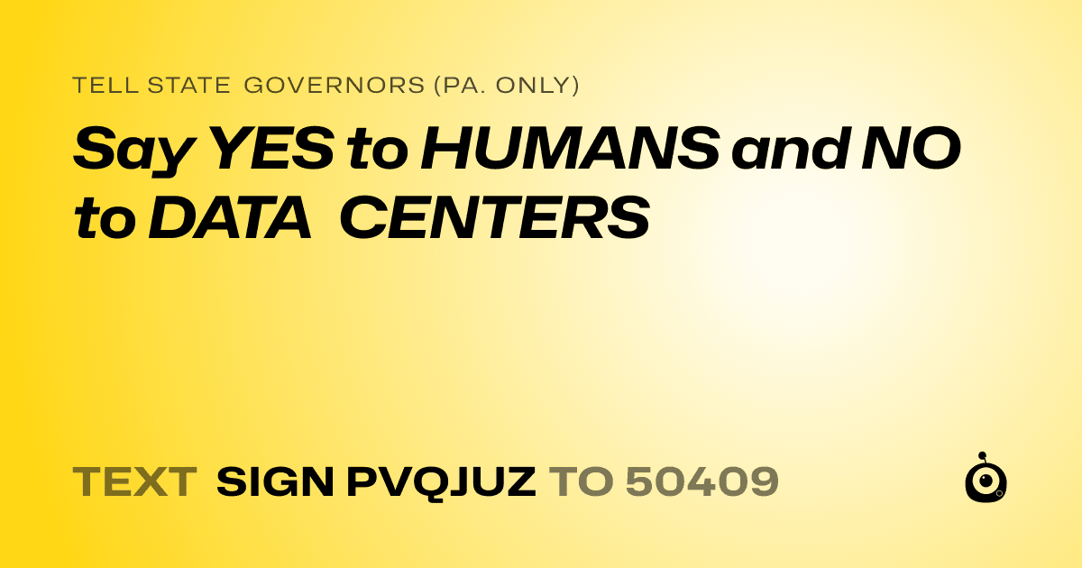 A shareable card that reads "tell State Governors (Pa. only): Say YES to HUMANS and NO to DATA CENTERS" followed by "text sign PVQJUZ to 50409"
