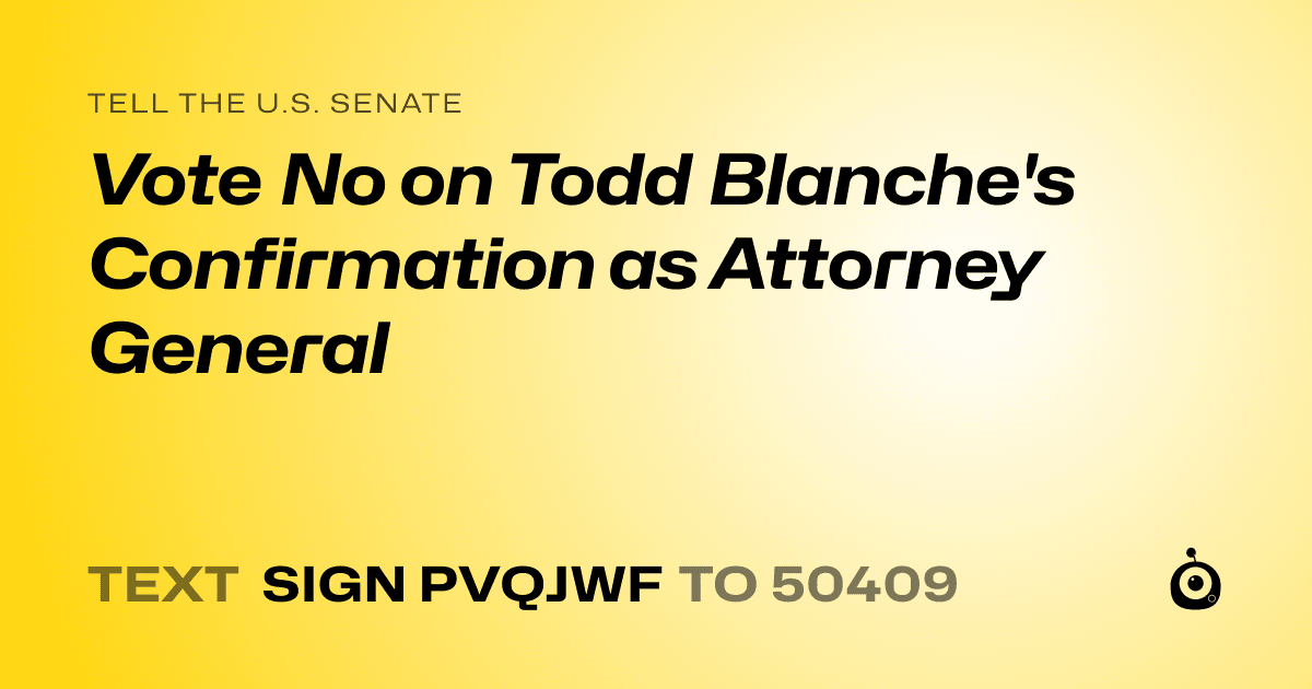 A shareable card that reads "tell the U.S. Senate: Vote No on Todd Blanche's Confirmation as Attorney General" followed by "text sign PVQJWF to 50409"