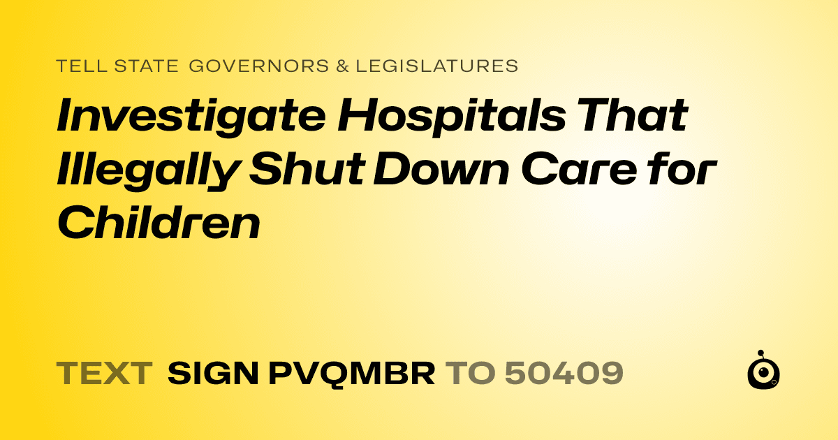 A shareable card that reads "tell State Governors & Legislatures: Investigate Hospitals That Illegally Shut Down Care for Children" followed by "text sign PVQMBR to 50409"