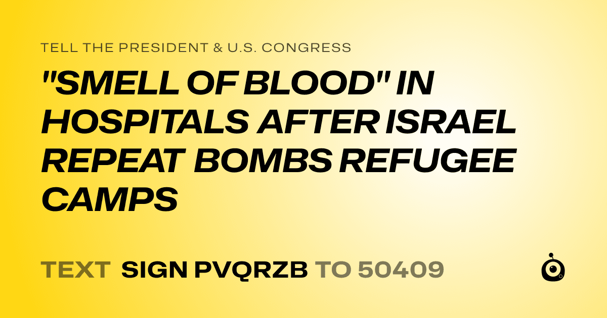 A shareable card that reads "tell the President & U.S. Congress: "SMELL OF BLOOD" IN HOSPITALS AFTER ISRAEL REPEAT BOMBS REFUGEE CAMPS" followed by "text sign PVQRZB to 50409"