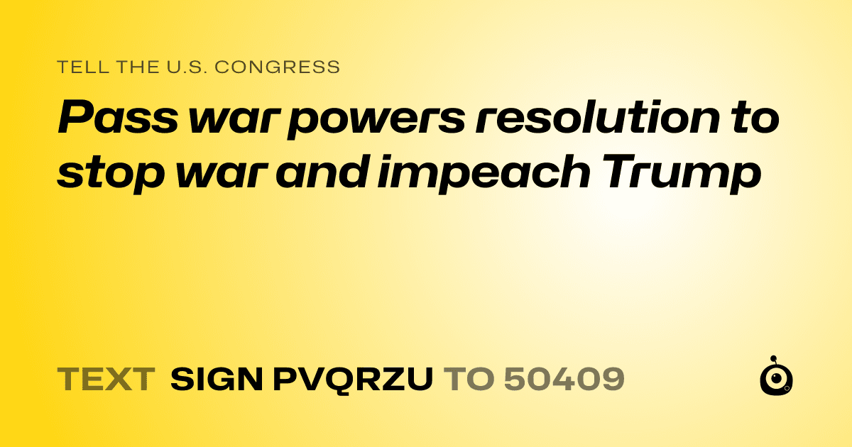 A shareable card that reads "tell the U.S. Congress: Pass war powers resolution to stop war and impeach Trump" followed by "text sign PVQRZU to 50409"