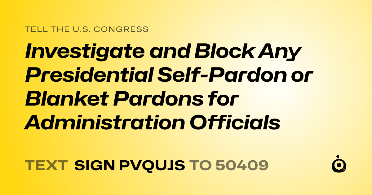 A shareable card that reads "tell the U.S. Congress: Investigate and Block Any Presidential Self-Pardon or Blanket Pardons for Administration Officials" followed by "text sign PVQUJS to 50409"