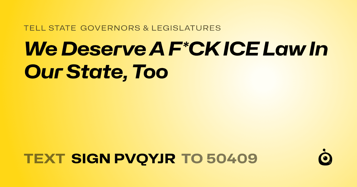 A shareable card that reads "tell State Governors & Legislatures: We Deserve A F*CK ICE Law In Our State, Too" followed by "text sign PVQYJR to 50409"