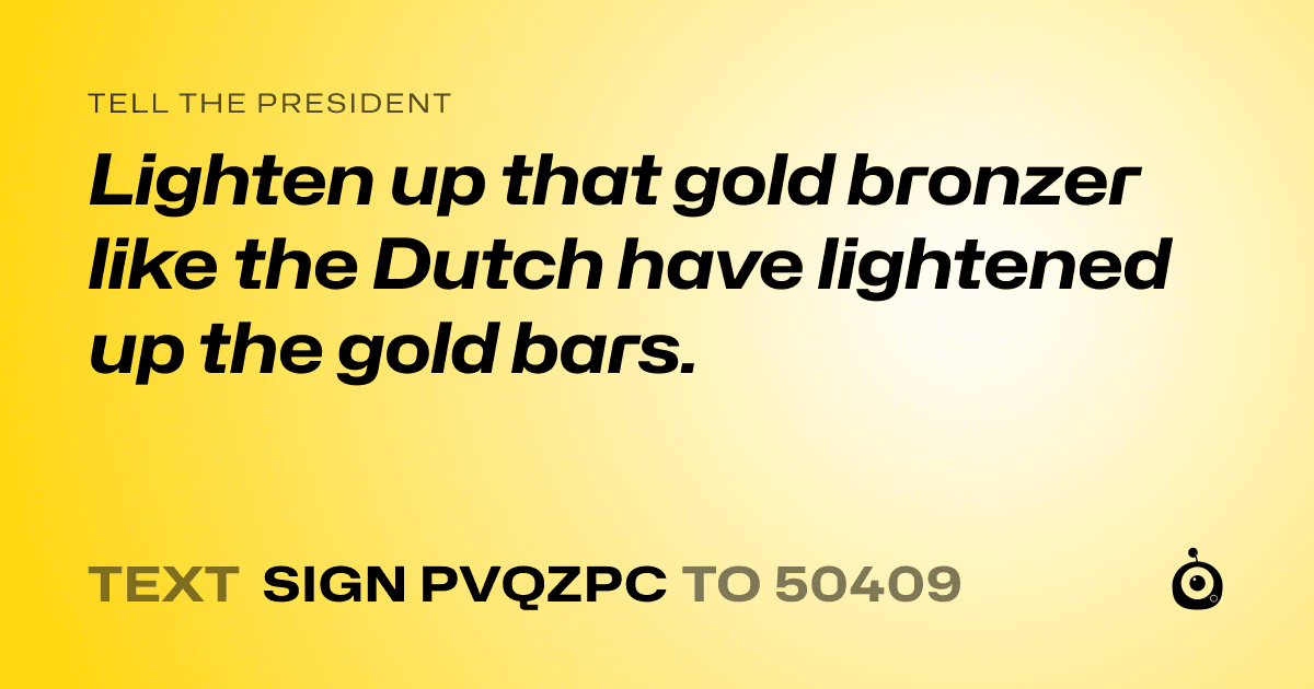 A shareable card that reads "tell the President: Lighten up that gold bronzer like the Dutch have lightened up the gold bars." followed by "text sign PVQZPC to 50409"