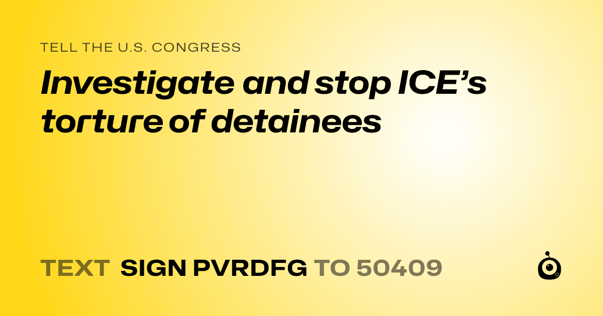 A shareable card that reads "tell the U.S. Congress: Investigate and stop ICE’s torture of  detainees" followed by "text sign PVRDFG to 50409"