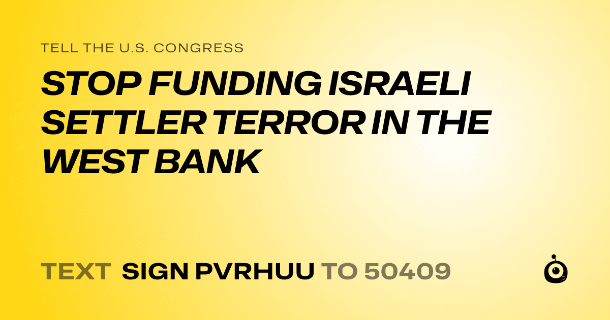 A shareable card that reads "tell the U.S. Congress: STOP FUNDING ISRAELI SETTLER TERROR IN THE WEST BANK" followed by "text sign PVRHUU to 50409"